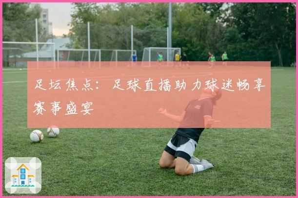 足坛焦点：足球直播助力球迷畅享赛事盛宴