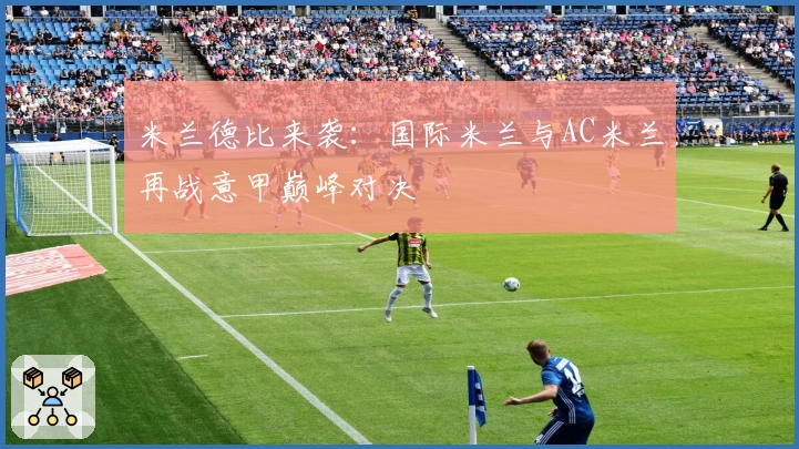 米兰德比来袭:国际米兰与AC米兰再战意甲巅峰对决
