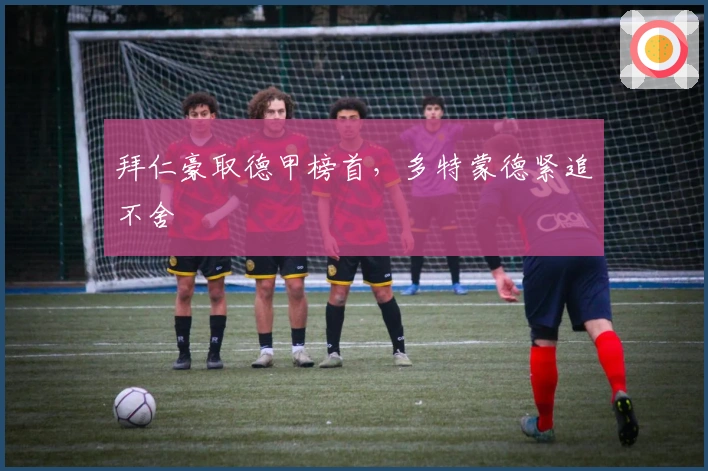 拜仁豪取德甲榜首，多特蒙德紧追不舍