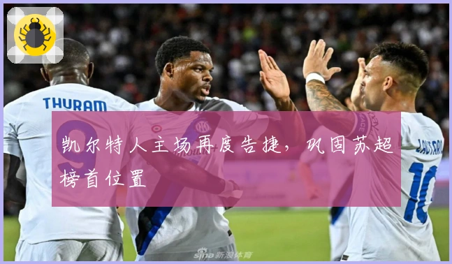 凯尔特人主场再度告捷，巩固苏超榜首位置