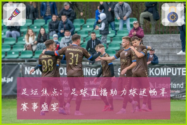 足坛焦点：足球直播助力球迷畅享赛事盛宴