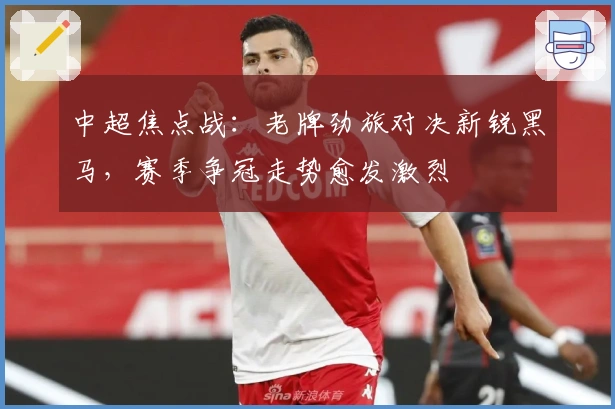 中超焦点战:老牌劲旅对决新锐黑马,赛季争冠走势愈发激烈
