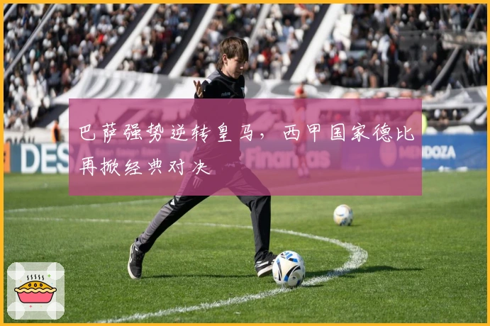 巴萨强势逆转皇马，西甲国家德比再掀经典对决