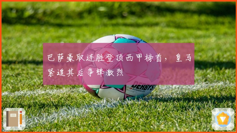 巴萨豪取连胜登顶西甲榜首，皇马紧追其后争锋激烈