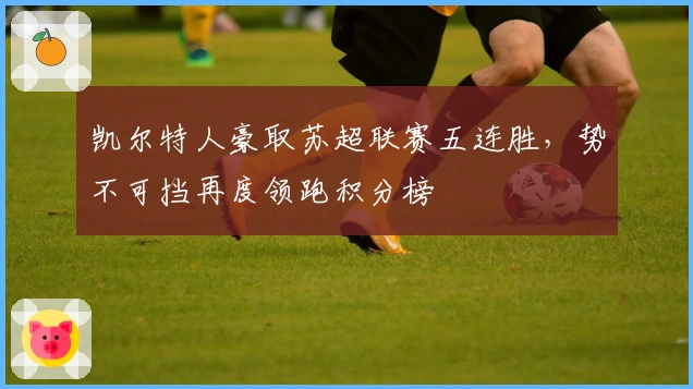 凯尔特人豪取苏超联赛五连胜，势不可挡再度领跑积分榜