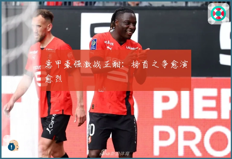 意甲豪强激战正酣：榜首之争愈演愈烈