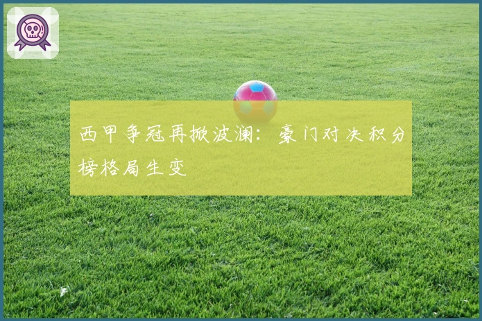 西甲争冠再掀波澜：豪门对决积分榜格局生变
