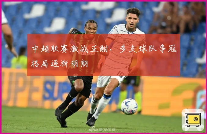 中超联赛激战正酣，多支球队争冠格局逐渐明朗