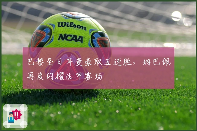 巴黎圣日耳曼豪取五连胜，姆巴佩再度闪耀法甲赛场