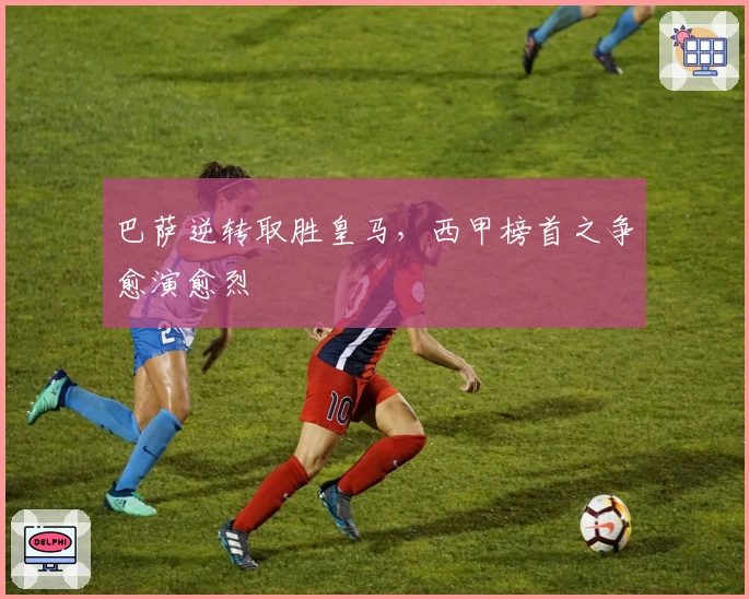 巴萨逆转取胜皇马，西甲榜首之争愈演愈烈