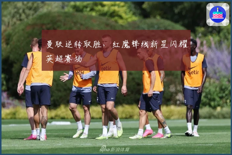 曼联逆转取胜，红魔锋线新星闪耀英超赛场