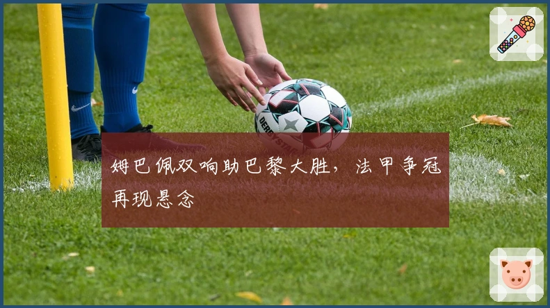 姆巴佩双响助巴黎大胜，法甲争冠再现悬念