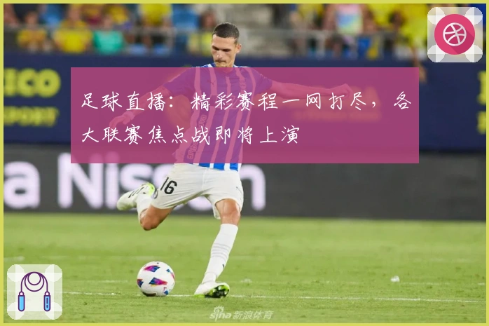 足球直播：精彩赛程一网打尽，各大联赛焦点战即将上演