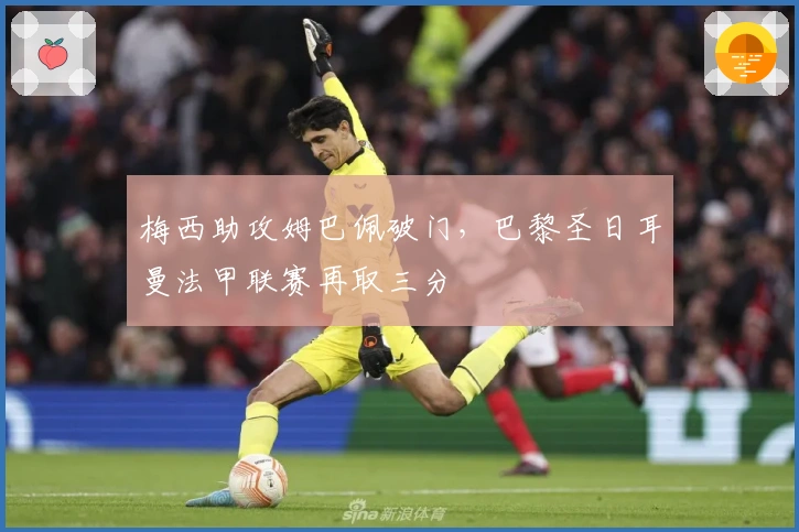 梅西助攻姆巴佩破门，巴黎圣日耳曼法甲联赛再取三分