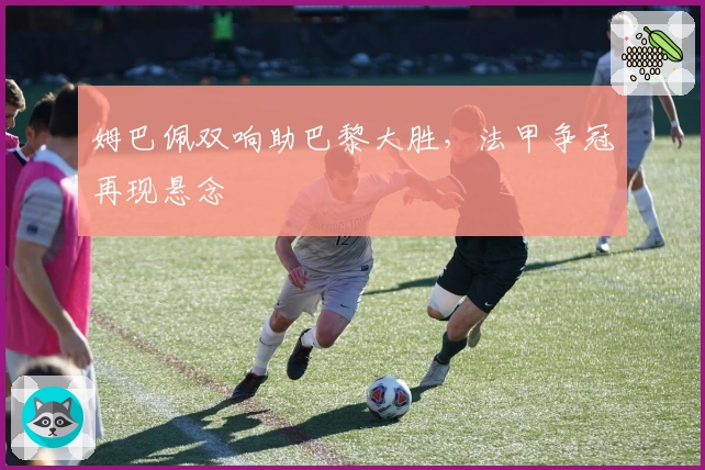 姆巴佩双响助巴黎大胜，法甲争冠再现悬念