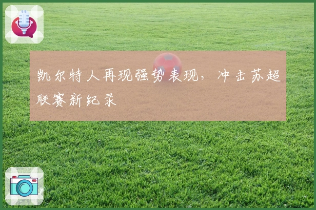 凯尔特人再现强势表现，冲击苏超联赛新纪录