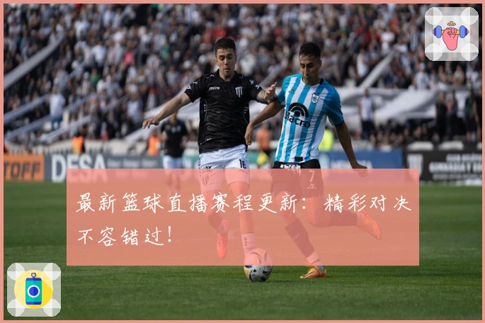 最新篮球直播赛程更新：精彩对决不容错过！